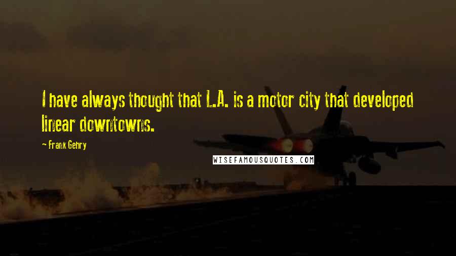 Frank Gehry Quotes: I have always thought that L.A. is a motor city that developed linear downtowns.