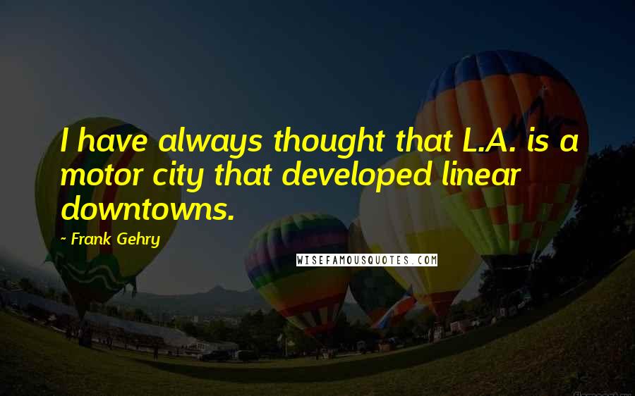 Frank Gehry Quotes: I have always thought that L.A. is a motor city that developed linear downtowns.