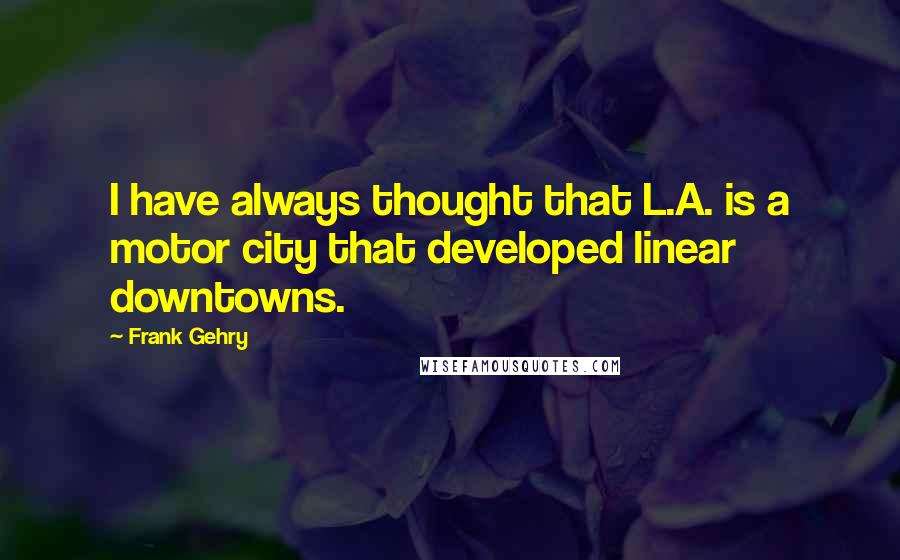 Frank Gehry Quotes: I have always thought that L.A. is a motor city that developed linear downtowns.