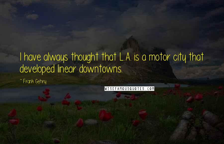 Frank Gehry Quotes: I have always thought that L.A. is a motor city that developed linear downtowns.