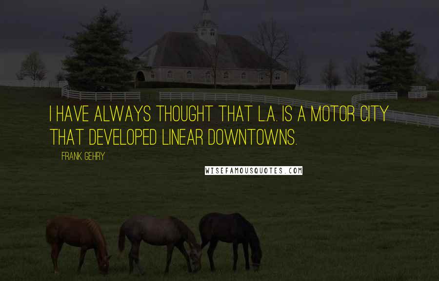 Frank Gehry Quotes: I have always thought that L.A. is a motor city that developed linear downtowns.