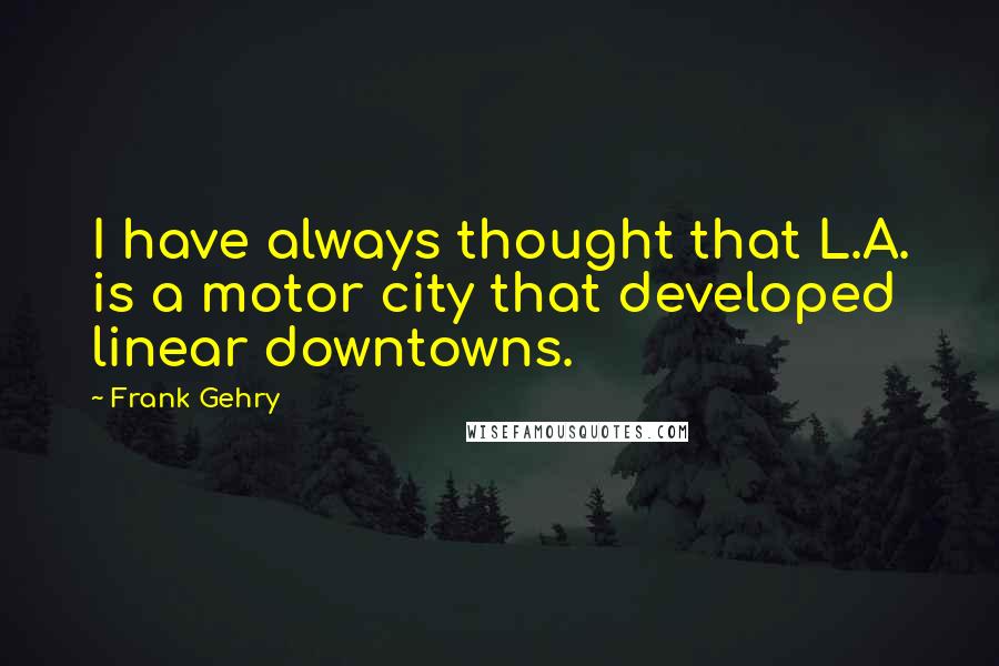 Frank Gehry Quotes: I have always thought that L.A. is a motor city that developed linear downtowns.