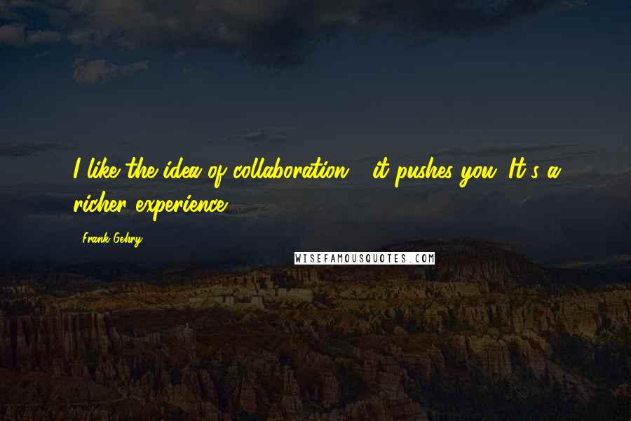 Frank Gehry Quotes: I like the idea of collaboration - it pushes you. It's a richer experience ...