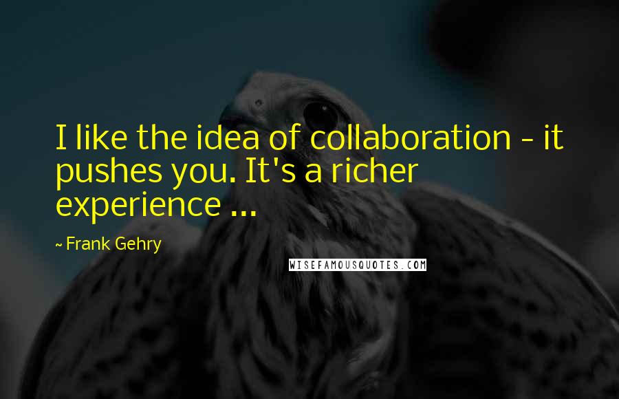Frank Gehry Quotes: I like the idea of collaboration - it pushes you. It's a richer experience ...