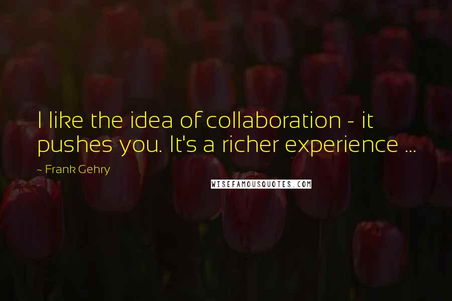 Frank Gehry Quotes: I like the idea of collaboration - it pushes you. It's a richer experience ...