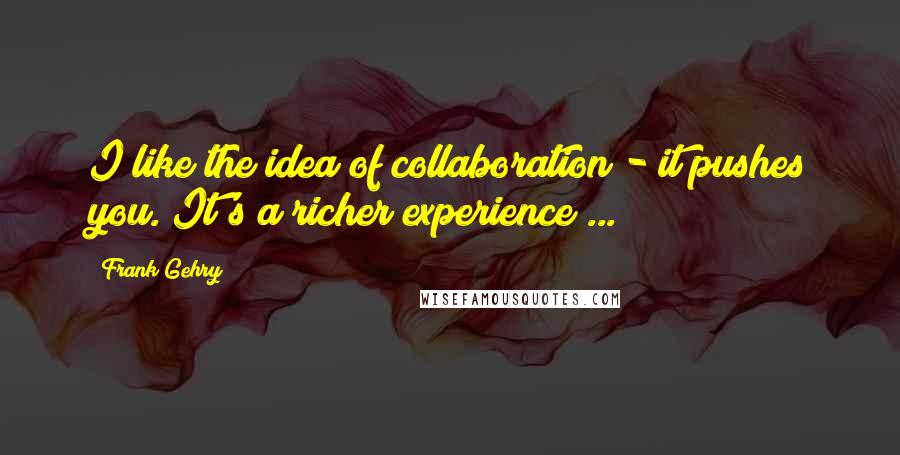 Frank Gehry Quotes: I like the idea of collaboration - it pushes you. It's a richer experience ...