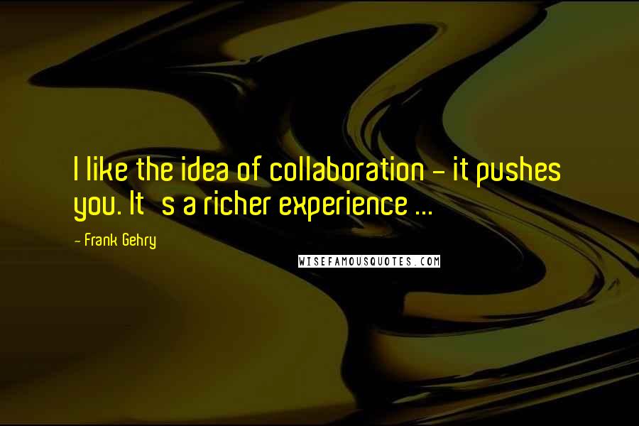 Frank Gehry Quotes: I like the idea of collaboration - it pushes you. It's a richer experience ...