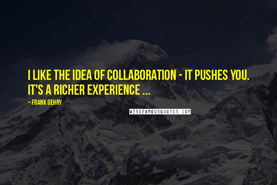 Frank Gehry Quotes: I like the idea of collaboration - it pushes you. It's a richer experience ...