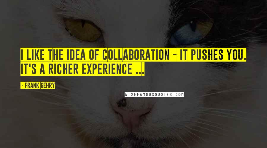 Frank Gehry Quotes: I like the idea of collaboration - it pushes you. It's a richer experience ...