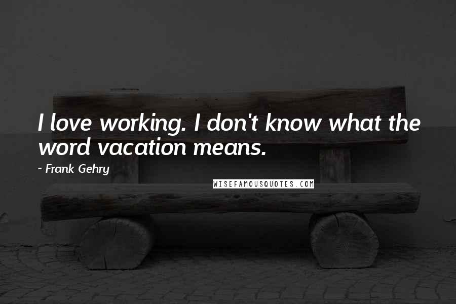Frank Gehry Quotes: I love working. I don't know what the word vacation means.