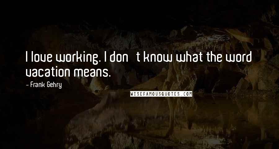 Frank Gehry Quotes: I love working. I don't know what the word vacation means.