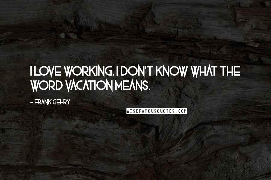 Frank Gehry Quotes: I love working. I don't know what the word vacation means.