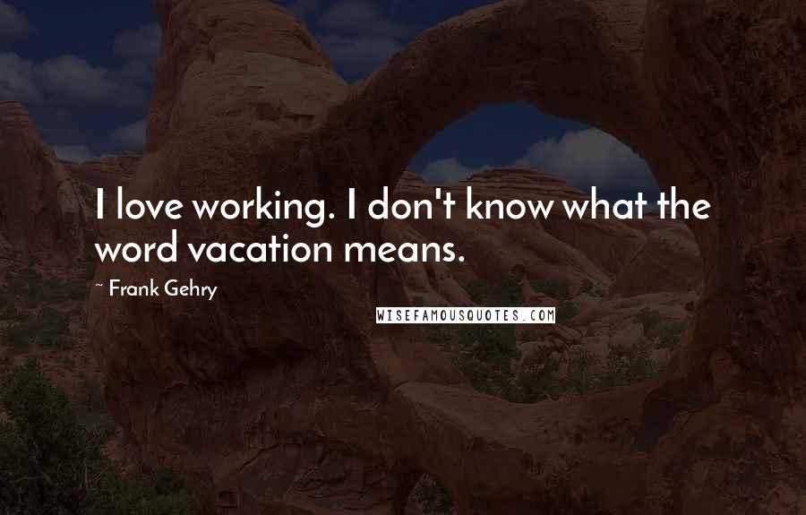 Frank Gehry Quotes: I love working. I don't know what the word vacation means.