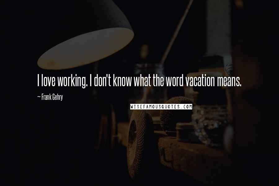 Frank Gehry Quotes: I love working. I don't know what the word vacation means.