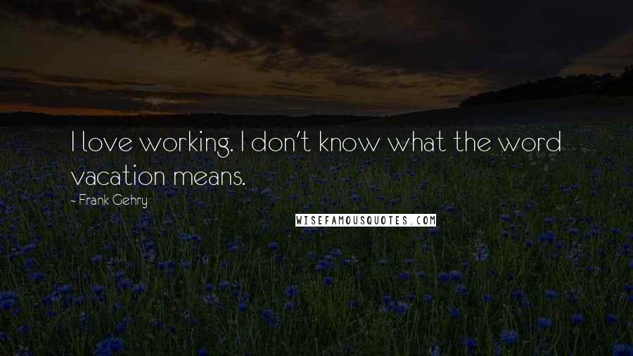 Frank Gehry Quotes: I love working. I don't know what the word vacation means.