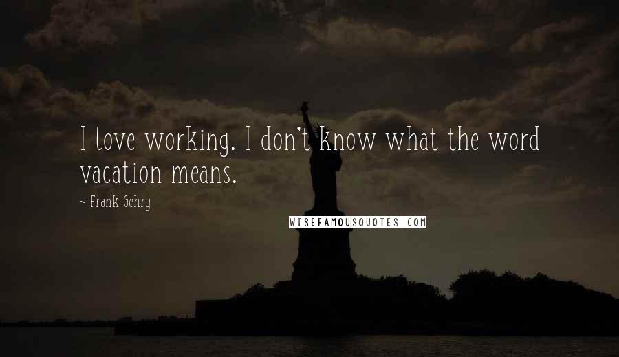 Frank Gehry Quotes: I love working. I don't know what the word vacation means.