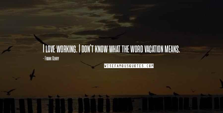 Frank Gehry Quotes: I love working. I don't know what the word vacation means.