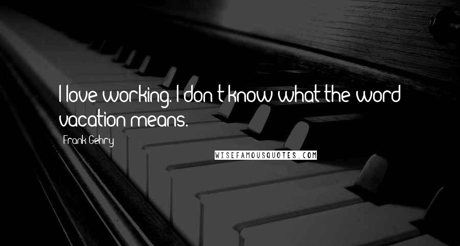 Frank Gehry Quotes: I love working. I don't know what the word vacation means.