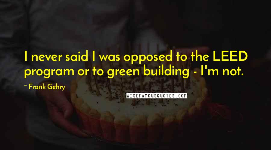 Frank Gehry Quotes: I never said I was opposed to the LEED program or to green building - I'm not.