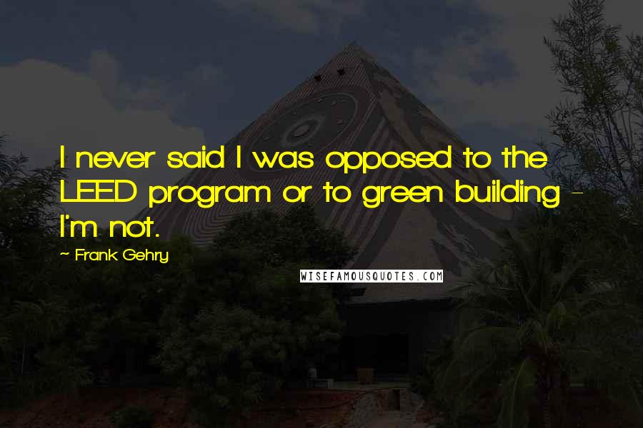 Frank Gehry Quotes: I never said I was opposed to the LEED program or to green building - I'm not.