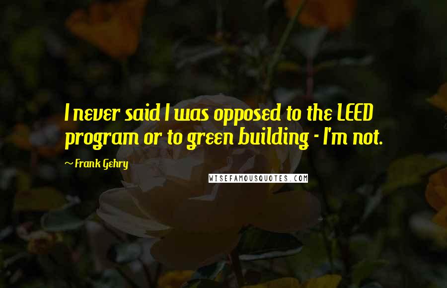 Frank Gehry Quotes: I never said I was opposed to the LEED program or to green building - I'm not.