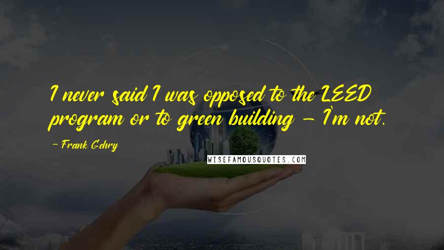 Frank Gehry Quotes: I never said I was opposed to the LEED program or to green building - I'm not.