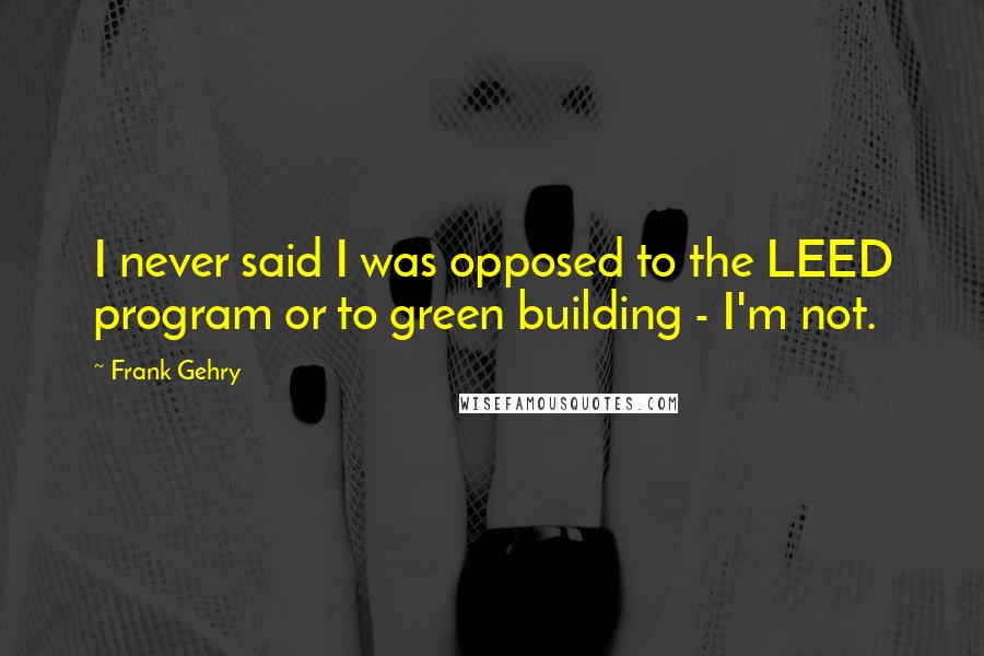 Frank Gehry Quotes: I never said I was opposed to the LEED program or to green building - I'm not.