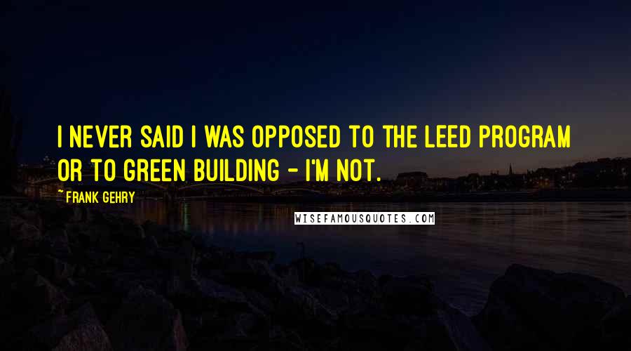 Frank Gehry Quotes: I never said I was opposed to the LEED program or to green building - I'm not.