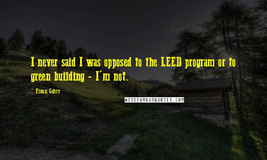 Frank Gehry Quotes: I never said I was opposed to the LEED program or to green building - I'm not.