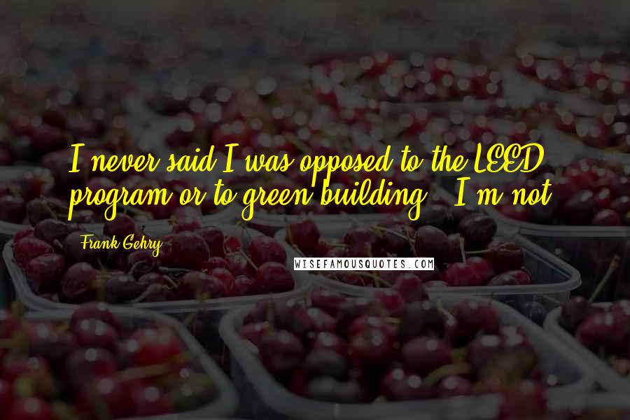 Frank Gehry Quotes: I never said I was opposed to the LEED program or to green building - I'm not.
