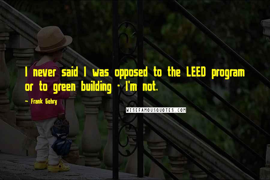 Frank Gehry Quotes: I never said I was opposed to the LEED program or to green building - I'm not.