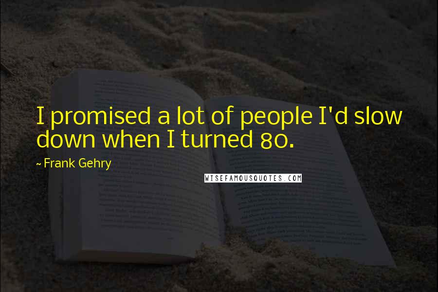 Frank Gehry Quotes: I promised a lot of people I'd slow down when I turned 80.