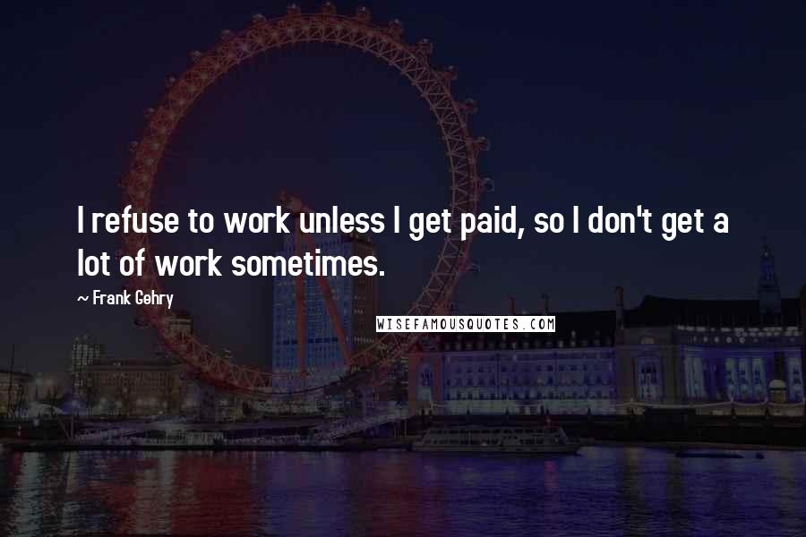 Frank Gehry Quotes: I refuse to work unless I get paid, so I don't get a lot of work sometimes.