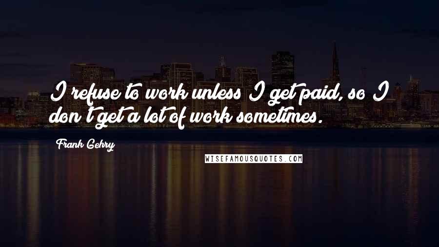 Frank Gehry Quotes: I refuse to work unless I get paid, so I don't get a lot of work sometimes.