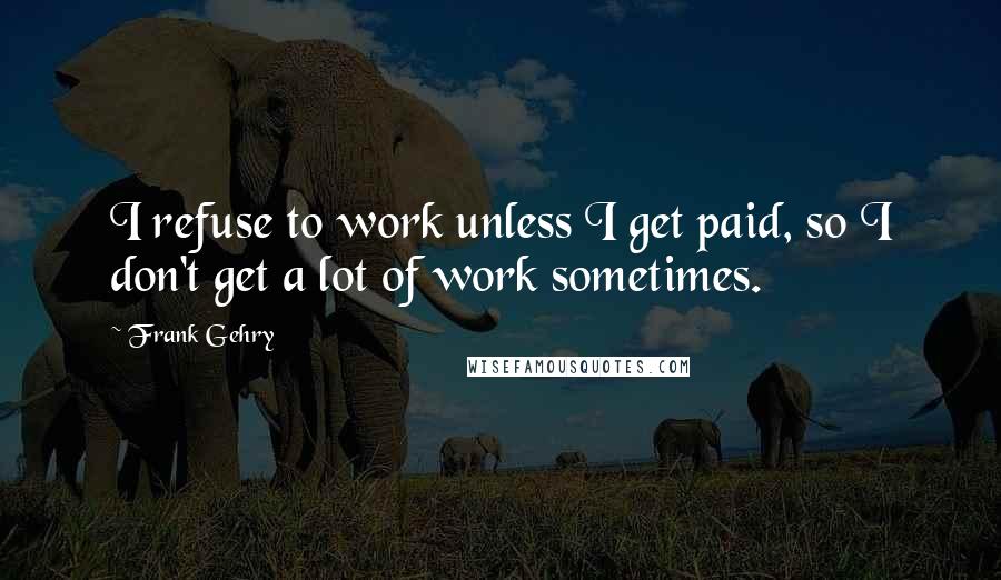 Frank Gehry Quotes: I refuse to work unless I get paid, so I don't get a lot of work sometimes.