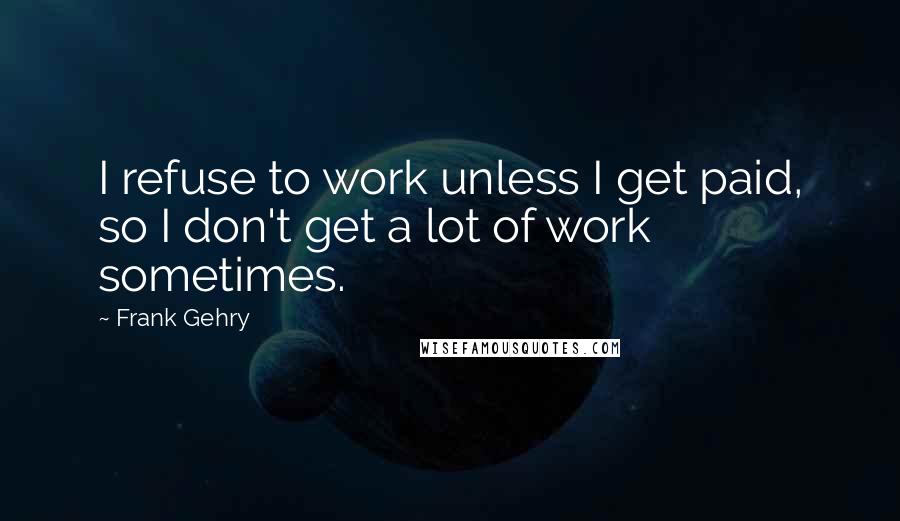 Frank Gehry Quotes: I refuse to work unless I get paid, so I don't get a lot of work sometimes.