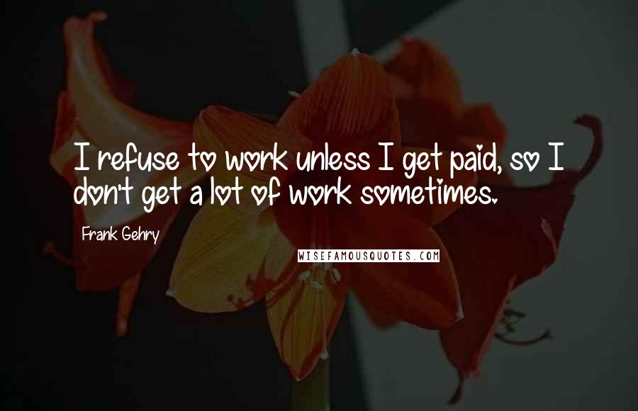 Frank Gehry Quotes: I refuse to work unless I get paid, so I don't get a lot of work sometimes.