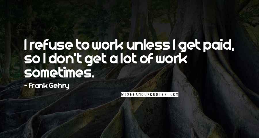 Frank Gehry Quotes: I refuse to work unless I get paid, so I don't get a lot of work sometimes.