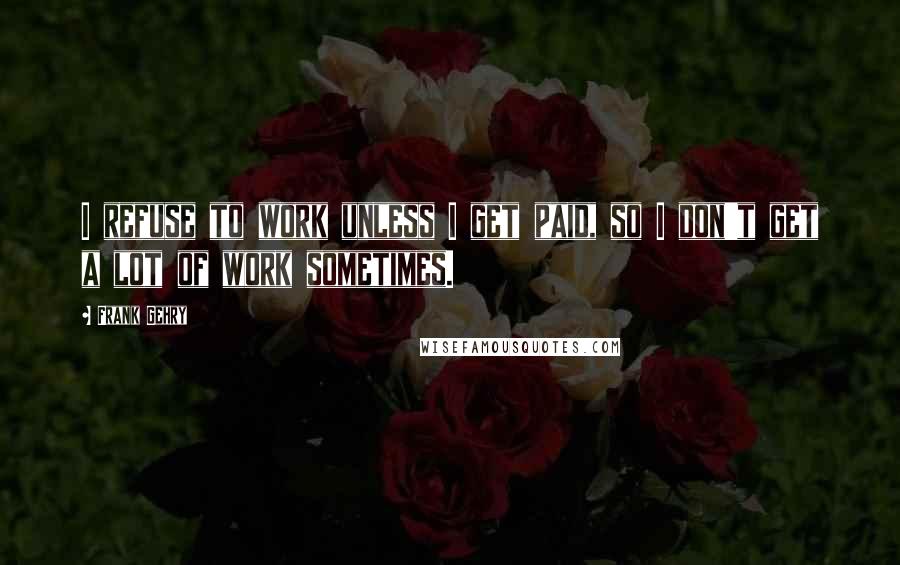 Frank Gehry Quotes: I refuse to work unless I get paid, so I don't get a lot of work sometimes.
