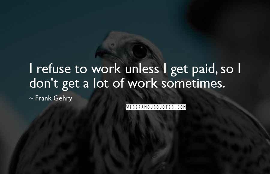 Frank Gehry Quotes: I refuse to work unless I get paid, so I don't get a lot of work sometimes.