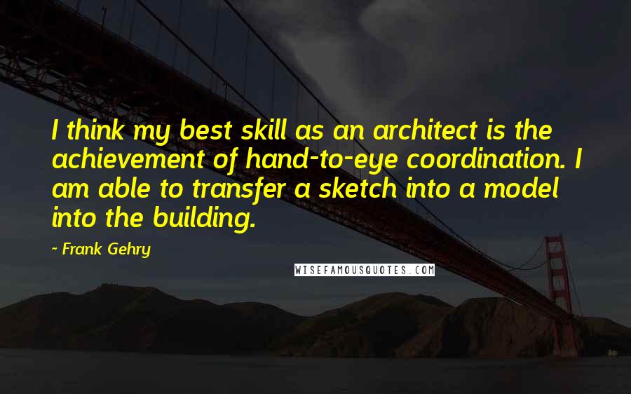 Frank Gehry Quotes: I think my best skill as an architect is the achievement of hand-to-eye coordination. I am able to transfer a sketch into a model into the building.