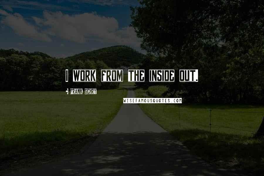 Frank Gehry Quotes: I work from the inside out.