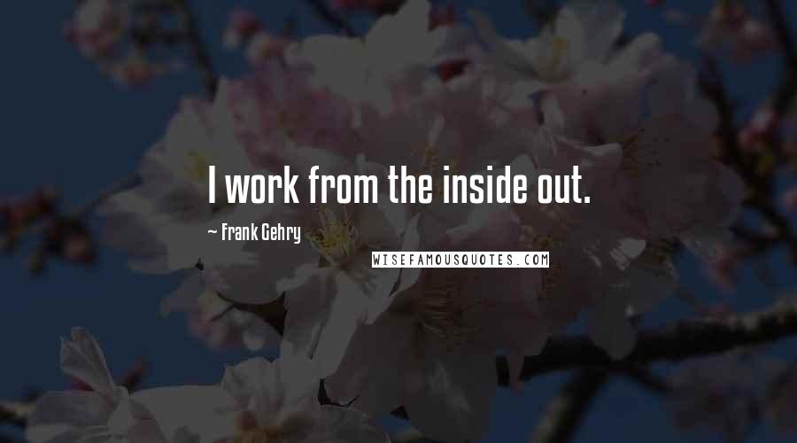 Frank Gehry Quotes: I work from the inside out.