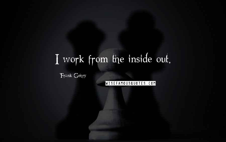 Frank Gehry Quotes: I work from the inside out.