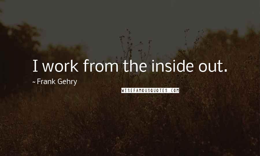 Frank Gehry Quotes: I work from the inside out.