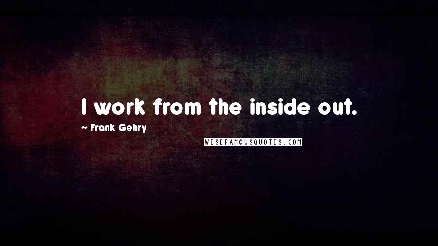 Frank Gehry Quotes: I work from the inside out.