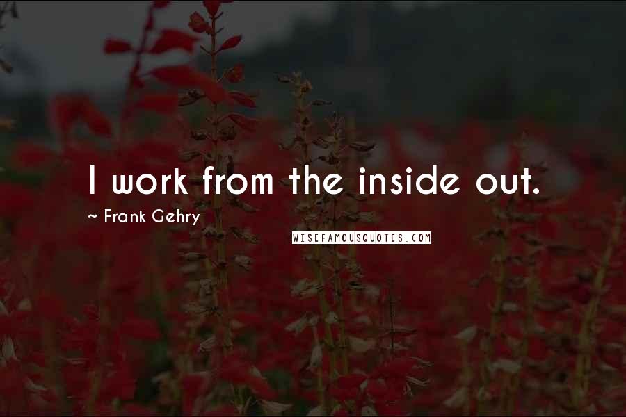 Frank Gehry Quotes: I work from the inside out.