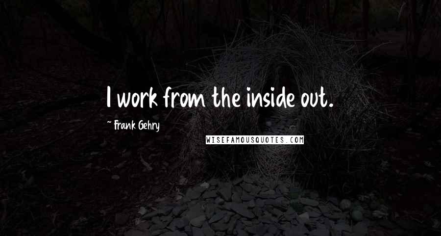 Frank Gehry Quotes: I work from the inside out.