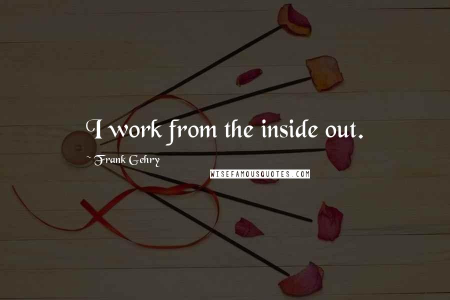 Frank Gehry Quotes: I work from the inside out.