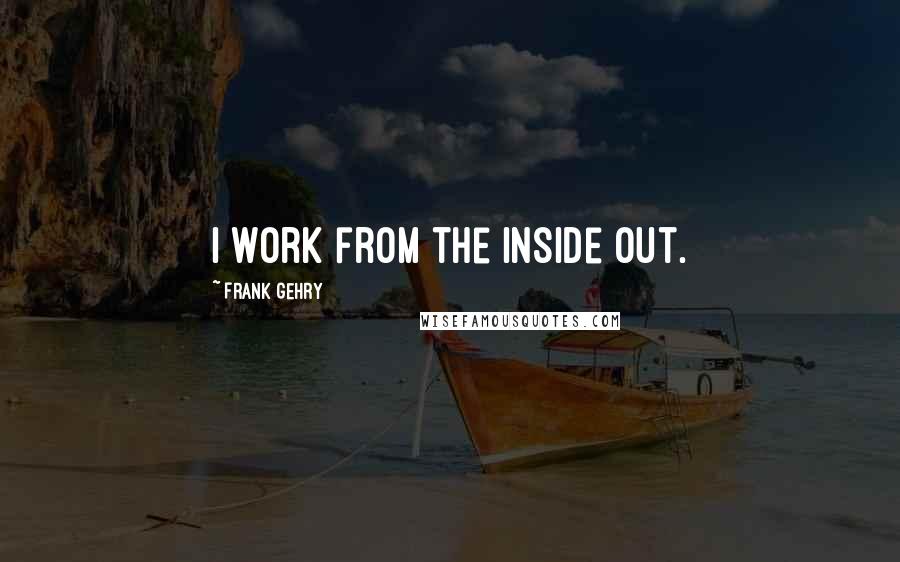 Frank Gehry Quotes: I work from the inside out.